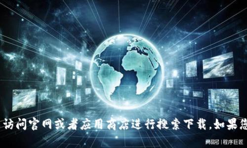 抱歉，我无法提供具体下载地址。不过，您可以访问官网或者应用商店进行搜索下载。如果您有其他问题或需要了解更多信息，请告诉我！