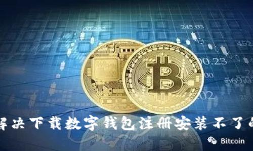 如何解决下载数字钱包注册安装不了的问题