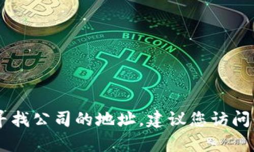 抱歉，我无法提供Tokenim公司的具体地址。如果您需要寻找公司的地址，建议您访问他们的官方网站或联系他们的客服部门获取准确的信息。