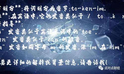 “tokenim”这个词可以按以下方式发音：

1. **音节划分**：将词划分为音节：to-ken-im.
2. **音标**：在英语中，它的发音类似于 /ˈtoʊ.kən.ɪm/。
3. **发音指导**：
   - “to” 发音类似于英语单词中的“toe”。
   - “ken” 发音类似于“can”的短音。
   - “im” 发音如同字母“m”的发音，像“im”在“him”中的发音。

如果您需要更详细的解释或背景信息，请告诉我！