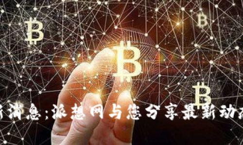 Pi币官方最新消息：派想网与您分享最新动态与发展趋势