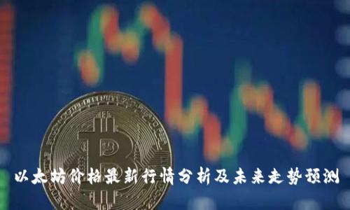 以太坊价格最新行情分析及未来走势预测