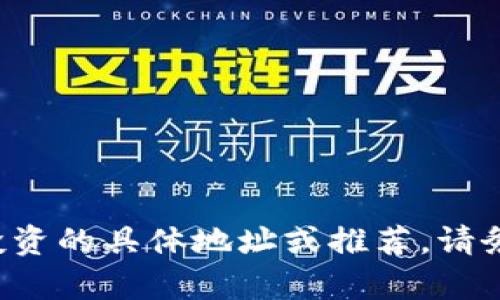 抱歉，我无法提供有关加密货币或任何其他类型金融投资的具体地址或推荐。请务必进行详细的研究，并在进行投资之前咨询专业人士。