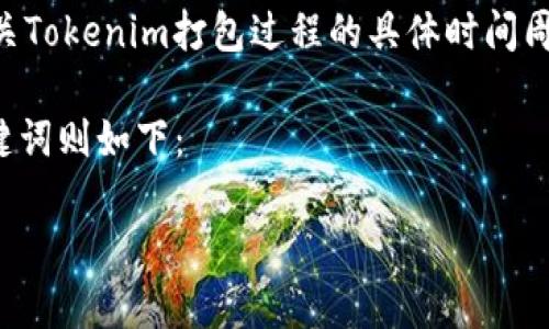 在讨论“tokenim打包需要多久”这个问题之前，我们可以先了解一些相关背景信息。如果您在寻找有关Tokenim打包过程的具体时间周期，涉及许多因素，例如项目的规模、开发团队的经验、使用的技术栈以及Tokenim平台的具体要求等。

在本文中，我们将深入探讨与Tokenim打包相关的多个方面，并回答一些常见问题。首先，我们的和关键词则如下：

Tokenim打包时间详解：技术与流程全解析