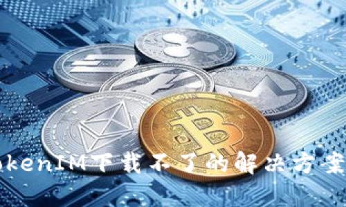 苹果TokenIM下载不了的解决方案与攻略