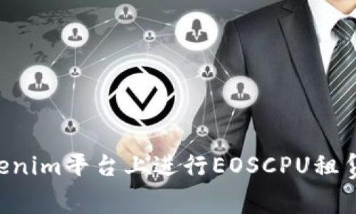 如何在Tokenim平台上进行EOSCPU租赁：详尽指南