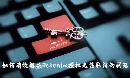 如何有效解决Tokenim授权无法取消的问题